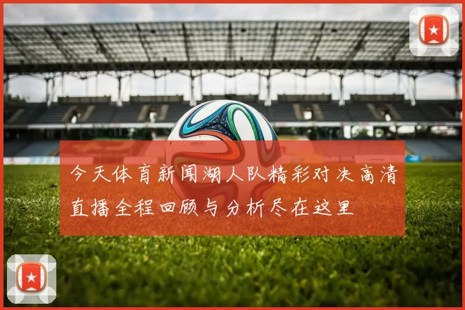 今天体育新闻湖人队精彩对决高清直播全程回顾与分析尽在这里