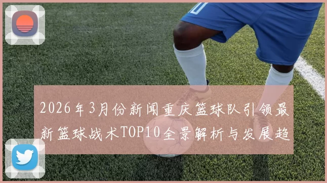 2026年3月份新闻重庆篮球队引领最新篮球战术TOP10全景解析与发展趋势探讨