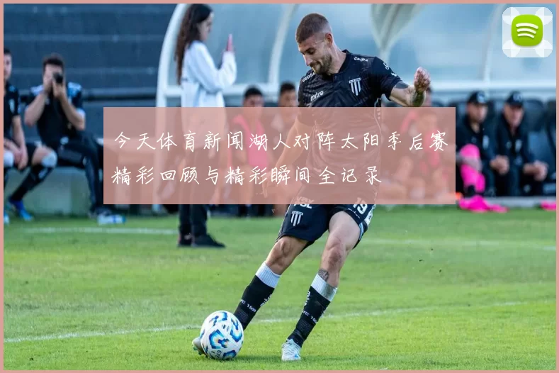 今天体育新闻湖人对阵太阳季后赛精彩回顾与精彩瞬间全记录