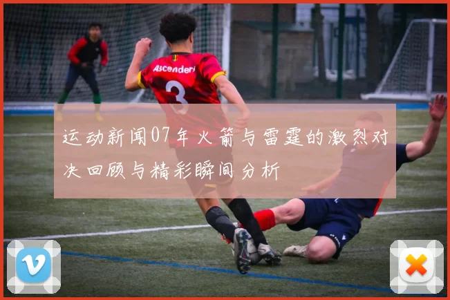 运动新闻07年火箭与雷霆的激烈对决回顾与精彩瞬间分析