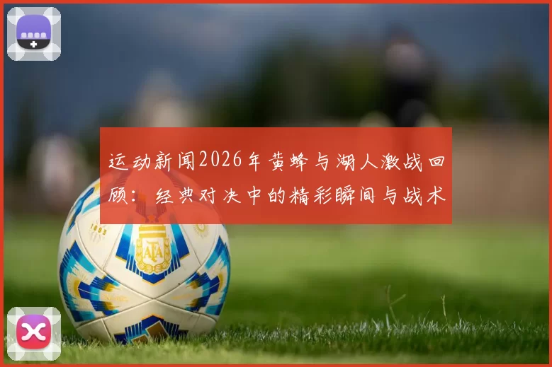 运动新闻2026年黄蜂与湖人激战回顾：经典对决中的精彩瞬间与战术较量